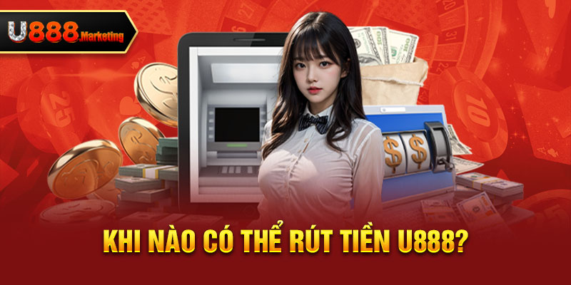 Khi nào có thể rút tiền U888?